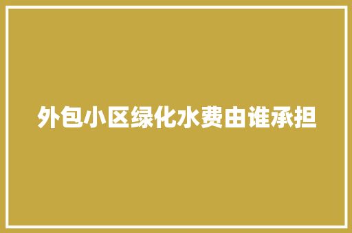 外包小区绿化水费由谁承担