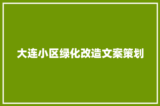大连小区绿化改造文案策划
