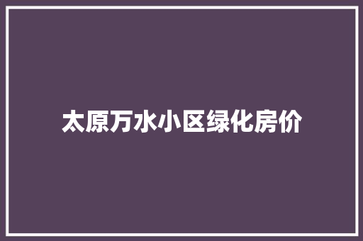 太原万水小区绿化房价 林木育苗