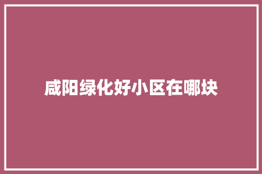 咸阳绿化好小区在哪块