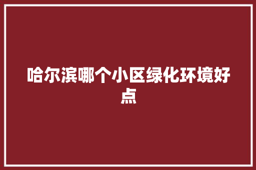 哈尔滨哪个小区绿化环境好点