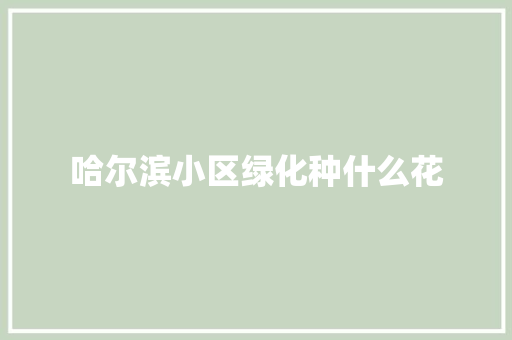 哈尔滨小区绿化种什么花