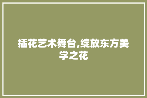 插花艺术舞台,绽放东方美学之花