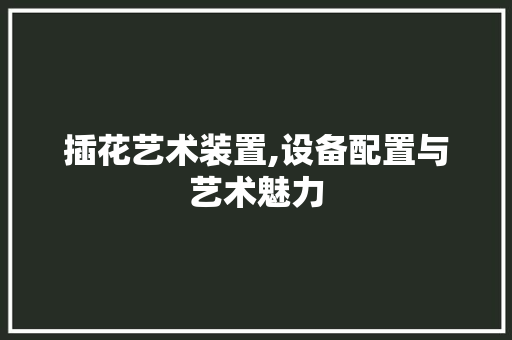 插花艺术装置,设备配置与艺术魅力
