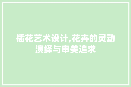插花艺术设计,花卉的灵动演绎与审美追求