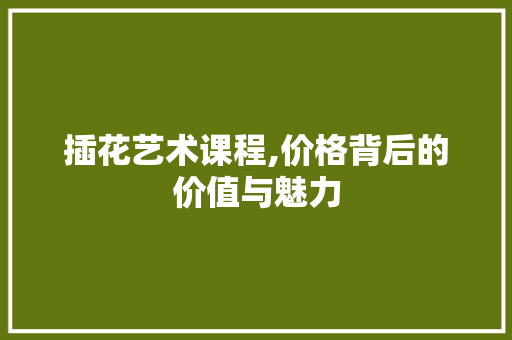 插花艺术课程,价格背后的价值与魅力