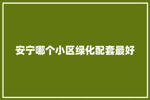 安宁哪个小区绿化配套最好