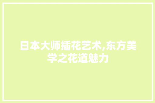 日本大师插花艺术,东方美学之花道魅力