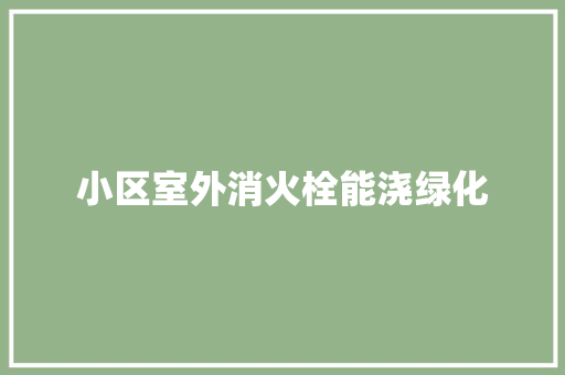 小区室外消火栓能浇绿化 林木育苗