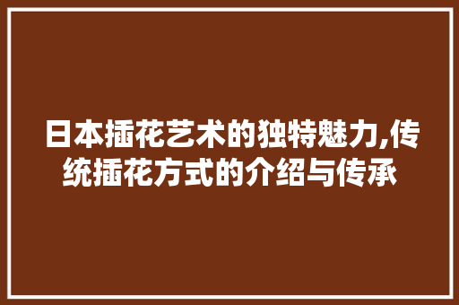 日本插花艺术的独特魅力,传统插花方式的介绍与传承
