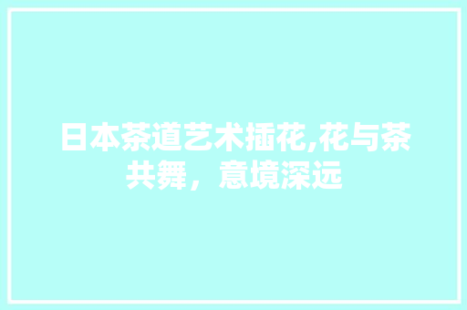 日本茶道艺术插花,花与茶共舞，意境深远