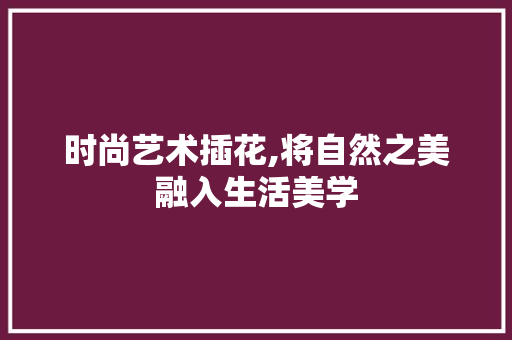 时尚艺术插花,将自然之美融入生活美学