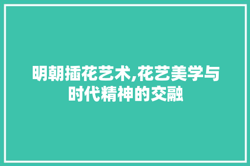 明朝插花艺术,花艺美学与时代精神的交融