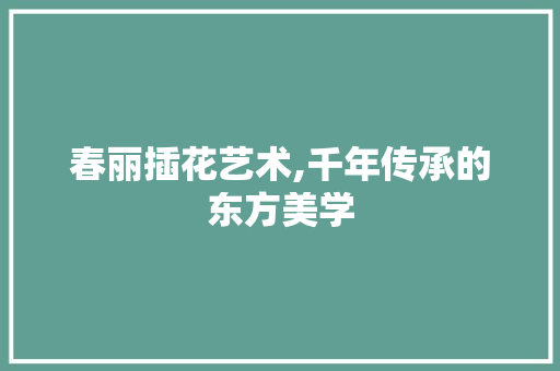 春丽插花艺术,千年传承的东方美学