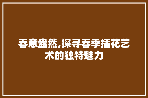 春意盎然,探寻春季插花艺术的独特魅力