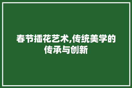 春节插花艺术,传统美学的传承与创新
