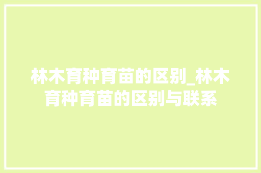 林木育种育苗的区别_林木育种育苗的区别与联系