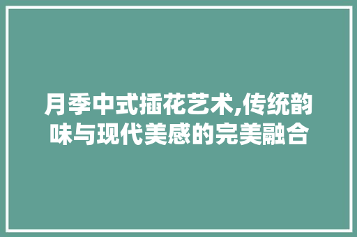月季中式插花艺术,传统韵味与现代美感的完美融合