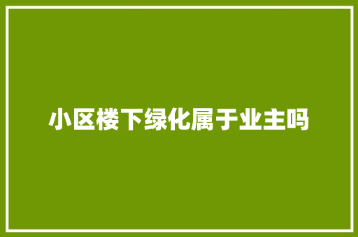 小区楼下绿化属于业主吗