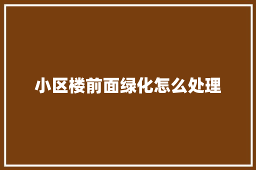 小区楼前面绿化怎么处理
