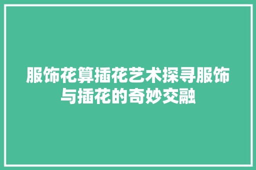 服饰花算插花艺术探寻服饰与插花的奇妙交融