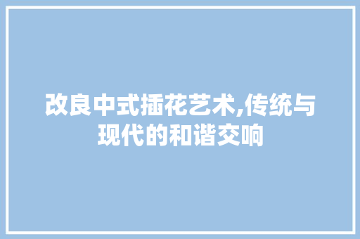 改良中式插花艺术,传统与现代的和谐交响