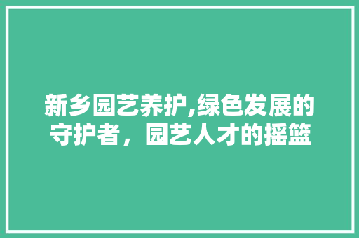 新乡园艺养护,绿色发展的守护者，园艺人才的摇篮