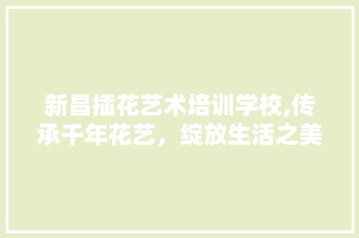 新昌插花艺术培训学校,传承千年花艺，绽放生活之美