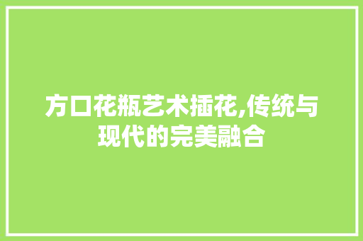 方口花瓶艺术插花,传统与现代的完美融合