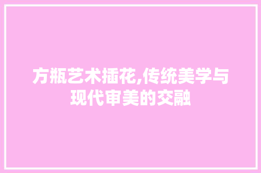 方瓶艺术插花,传统美学与现代审美的交融