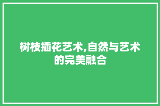树枝插花艺术,自然与艺术的完美融合
