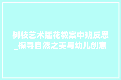 树枝艺术插花教案中班反思_探寻自然之美与幼儿创意教育的融合