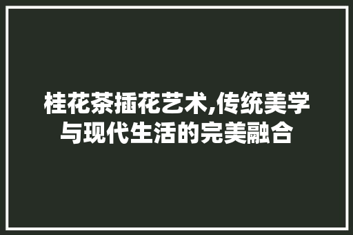 桂花茶插花艺术,传统美学与现代生活的完美融合