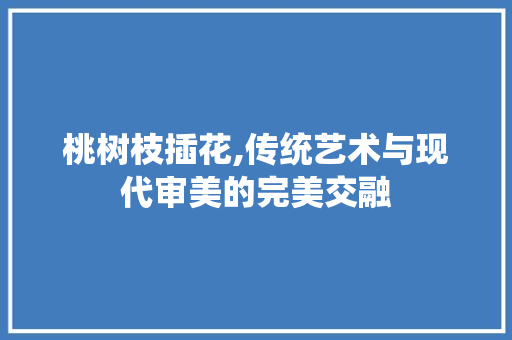 桃树枝插花,传统艺术与现代审美的完美交融