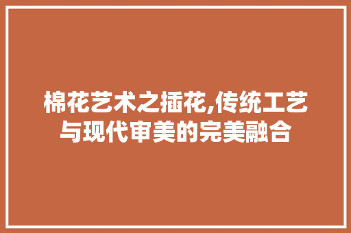 棉花艺术之插花,传统工艺与现代审美的完美融合
