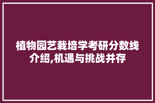 植物园艺栽培学考研分数线介绍,机遇与挑战并存