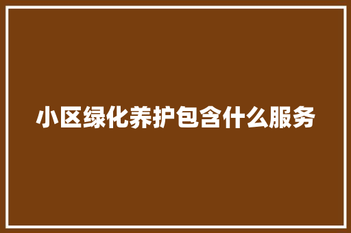 小区绿化养护包含什么服务