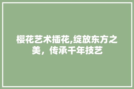 樱花艺术插花,绽放东方之美，传承千年技艺