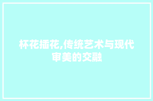 杯花插花,传统艺术与现代审美的交融 温室育苗