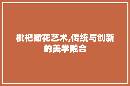枇杷插花艺术,传统与创新的美学融合