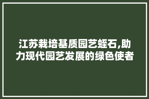 江苏栽培基质园艺蛭石,助力现代园艺发展的绿色使者