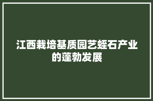 江西栽培基质园艺蛭石产业的蓬勃发展