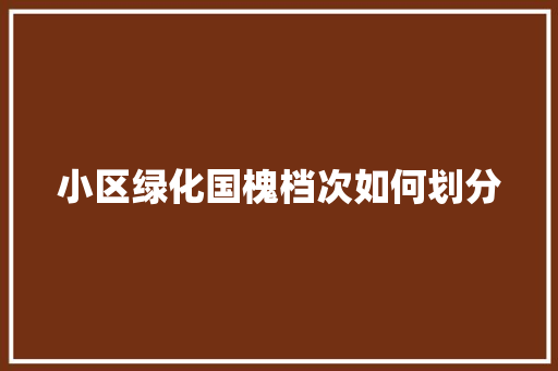 小区绿化国槐档次如何划分