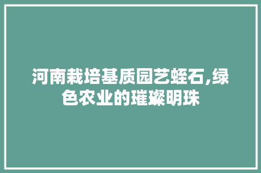 河南栽培基质园艺蛭石,绿色农业的璀璨明珠