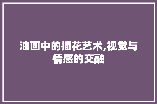 油画中的插花艺术,视觉与情感的交融