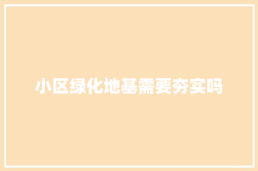 小区绿化地基需要夯实吗