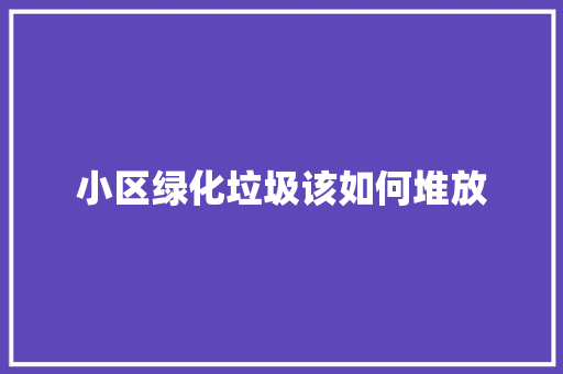 小区绿化垃圾该如何堆放