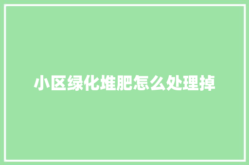 小区绿化堆肥怎么处理掉