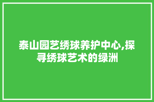 泰山园艺绣球养护中心,探寻绣球艺术的绿洲