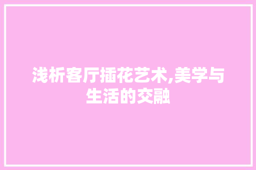 浅析客厅插花艺术,美学与生活的交融